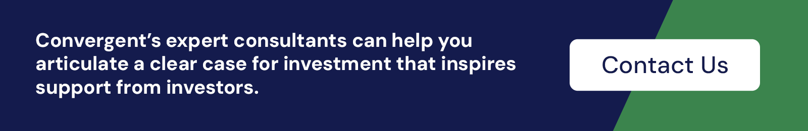 Convergent’s expert consultants can help you articulate a case for investment that inspires support from investors. Contact us.