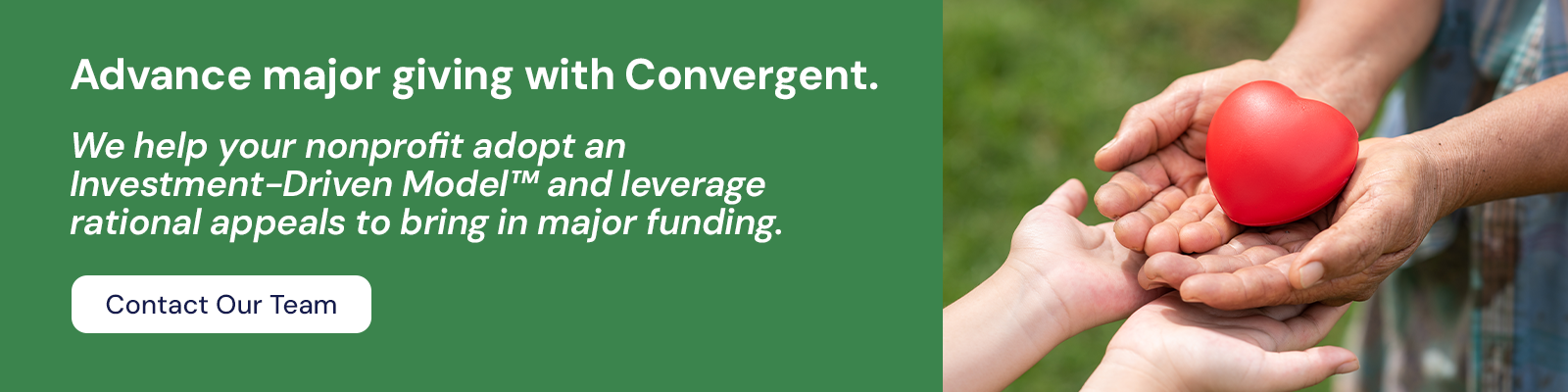 Advance major giving with Convergent. Contact our team to adopt an Investment-Driven Model™ to bring in major funding.