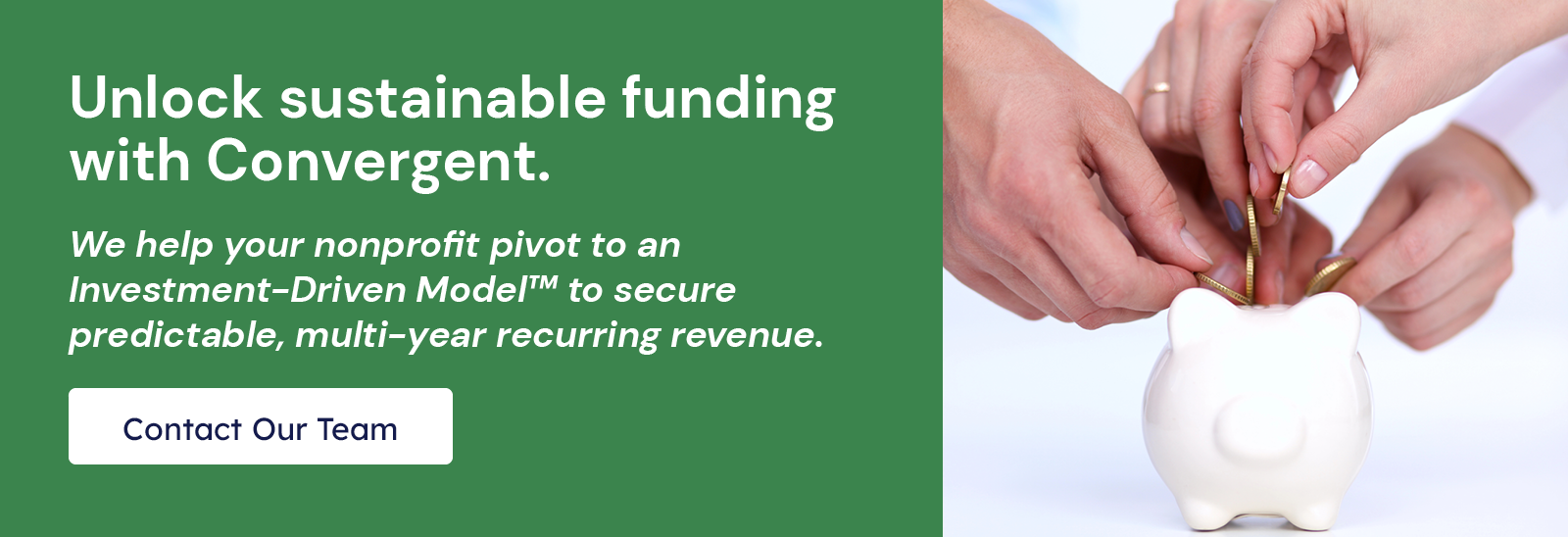 Unlock sustainable funding with Convergent. We help your nonprofit pivot to an Investment-Driven Model™. Contact us.