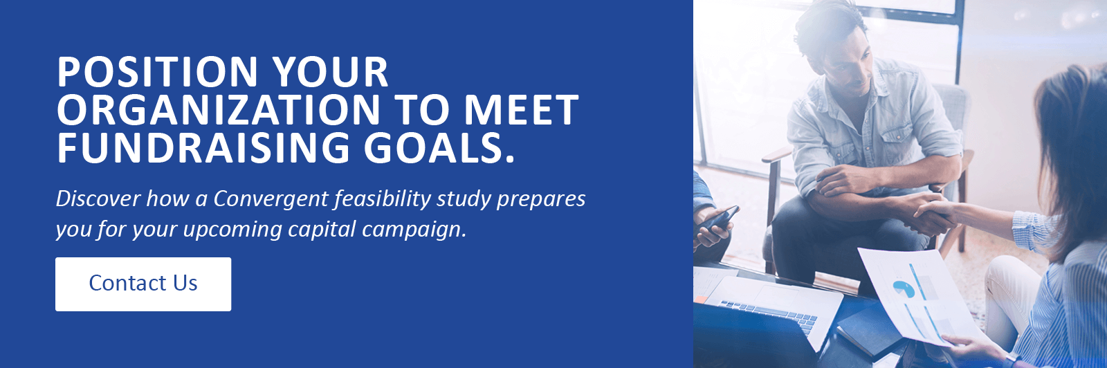 Position your organization to meet fundraising goals. Discover how a Convergent feasibility study prepares you for your upcoming capital campaign. Click to contact us.