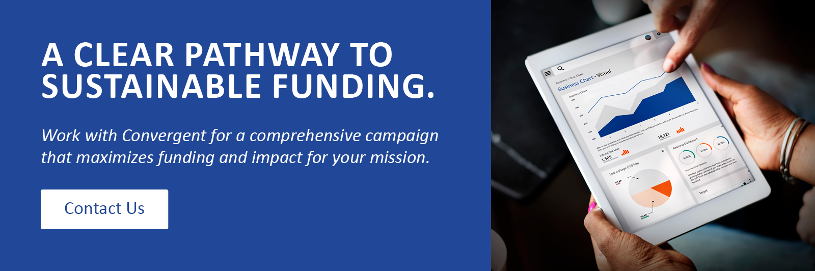 A clear pathway to sustainable funding. Work with Convergent for a comprehensive campaign that maximizes funding and impact for your mission. Click to contact us.