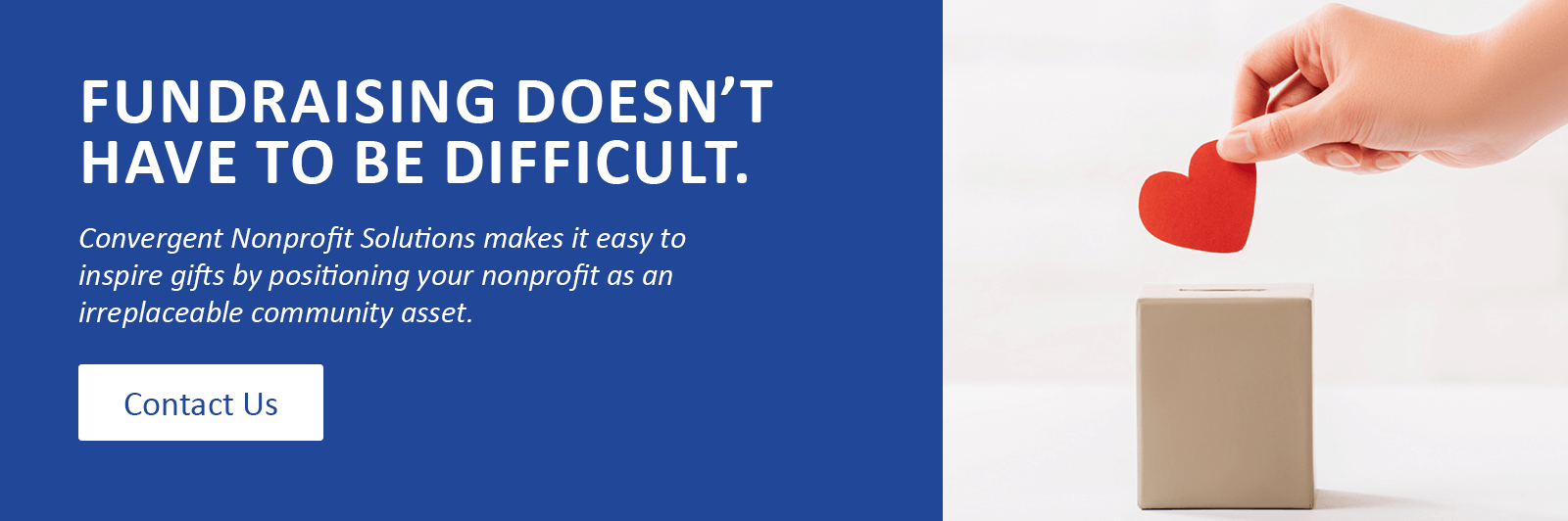 Fundraising doesn’t have to be difficult. Convergent Nonprofit Solutions makes it easy to inspire gifts by positioning your nonprofit as an irreplaceable community asset. Click to contact us.